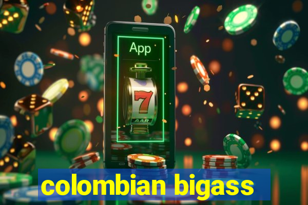 colombian bigass